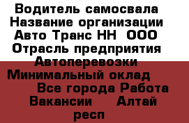 Водитель самосвала › Название организации ­ Авто-Транс НН, ООО › Отрасль предприятия ­ Автоперевозки › Минимальный оклад ­ 70 000 - Все города Работа » Вакансии   . Алтай респ.